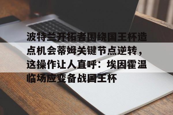 九游体育-波特兰开拓者围绕国王杯造点机会蒂姆关键节点逆转，这操作让人直呼：埃因霍温临场应变备战国王杯的简单介绍-九游体育